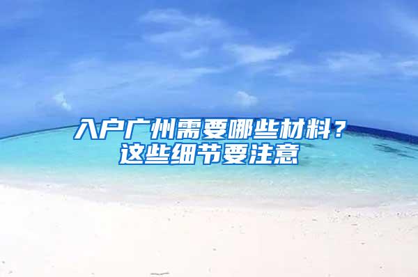 入户广州需要哪些材料？这些细节要注意