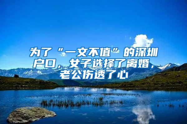为了“一文不值”的深圳户口，女子选择了离婚，老公伤透了心