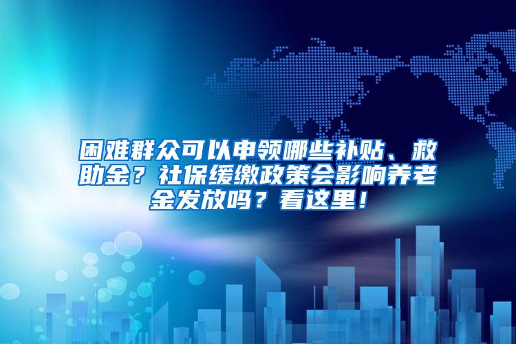 困难群众可以申领哪些补贴、救助金？社保缓缴政策会影响养老金发放吗？看这里！