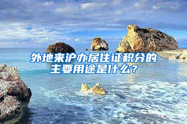 外地来沪办居住证积分的主要用途是什么？