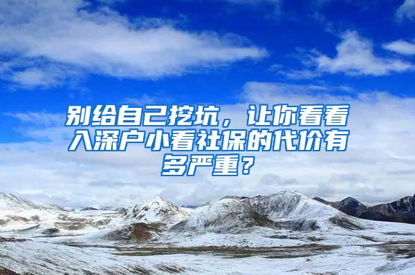 别给自己挖坑，让你看看入深户小看社保的代价有多严重？