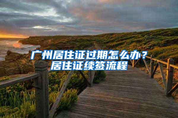 广州居住证过期怎么办？居住证续签流程
