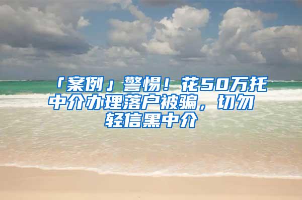 「案例」警惕！花50万托中介办理落户被骗，切勿轻信黑中介