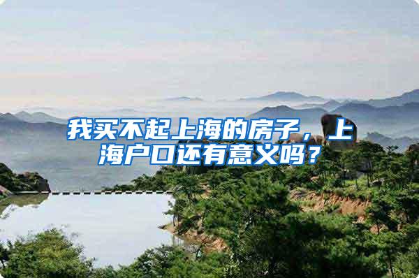 我买不起上海的房子，上海户口还有意义吗？