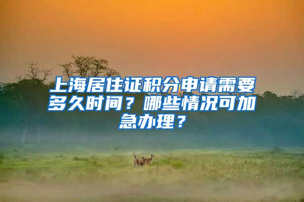 上海居住证积分申请需要多久时间？哪些情况可加急办理？