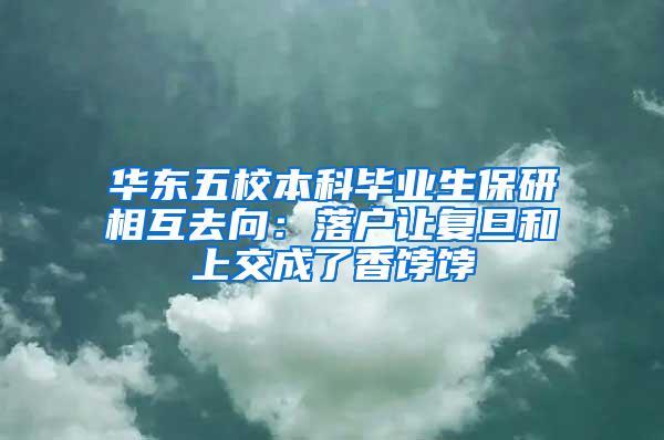 华东五校本科毕业生保研相互去向：落户让复旦和上交成了香饽饽