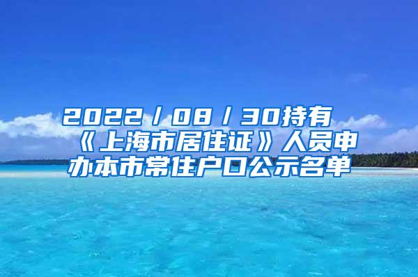 2022／08／30持有《上海市居住证》人员申办本市常住户口公示名单
