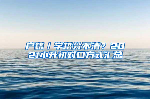 户籍／学籍分不清？2021小升初对口方式汇总