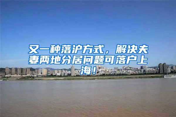 又一种落沪方式，解决夫妻两地分居问题可落户上海！