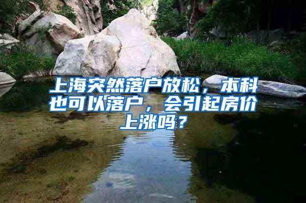 上海突然落户放松，本科也可以落户，会引起房价上涨吗？