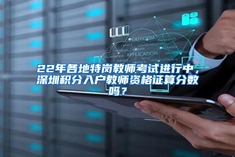 22年各地特岗教师考试进行中，深圳积分入户教师资格证算分数吗？