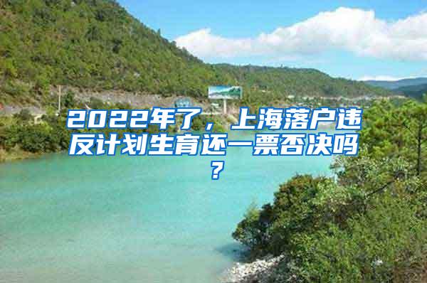 2022年了，上海落户违反计划生育还一票否决吗？