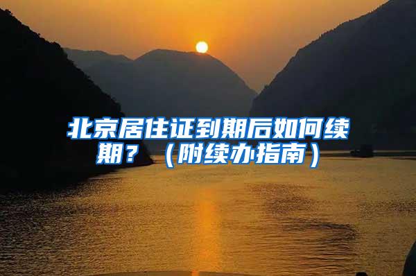北京居住证到期后如何续期？（附续办指南）