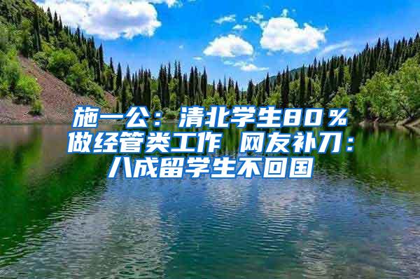 施一公：清北学生80％做经管类工作 网友补刀：八成留学生不回国