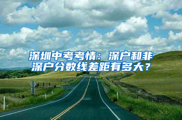 深圳中考考情：深户和非深户分数线差距有多大？