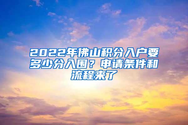 2022年佛山积分入户要多少分入围？申请条件和流程来了