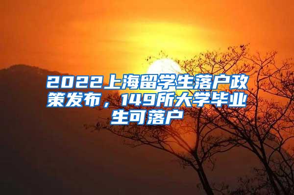 2022上海留学生落户政策发布，149所大学毕业生可落户