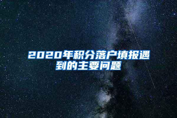 2020年积分落户填报遇到的主要问题