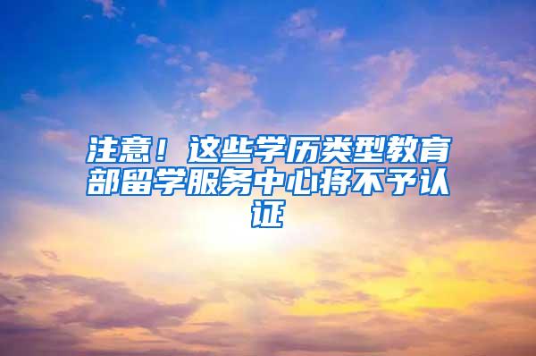 注意！这些学历类型教育部留学服务中心将不予认证