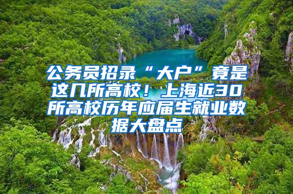 公务员招录“大户”竟是这几所高校！上海近30所高校历年应届生就业数据大盘点