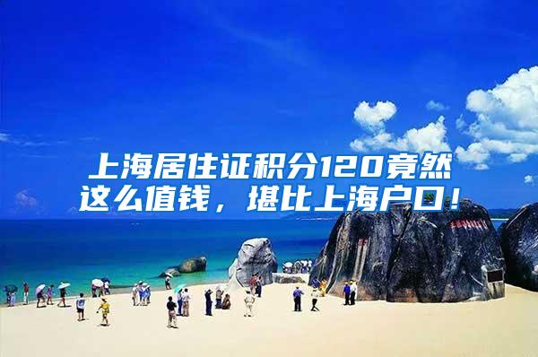 上海居住证积分120竟然这么值钱，堪比上海户口！