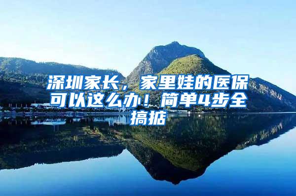 深圳家长，家里娃的医保可以这么办！简单4步全搞掂