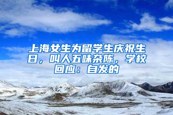 上海女生为留学生庆祝生日，叫人五味杂陈，学校回应：自发的