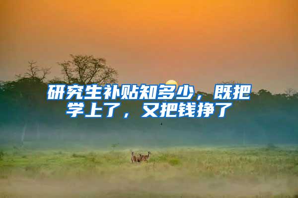 研究生补贴知多少，既把学上了，又把钱挣了