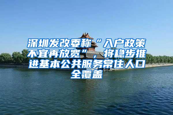 深圳发改委称“入户政策不宜再放宽”，将稳步推进基本公共服务常住人口全覆盖
