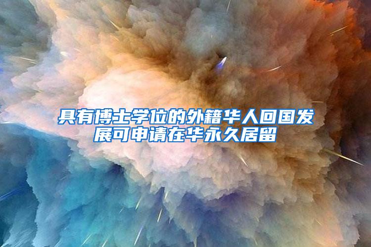 具有博士学位的外籍华人回国发展可申请在华永久居留