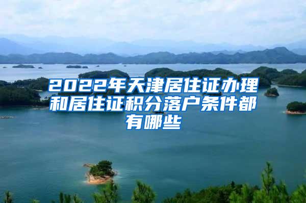 2022年天津居住证办理和居住证积分落户条件都有哪些