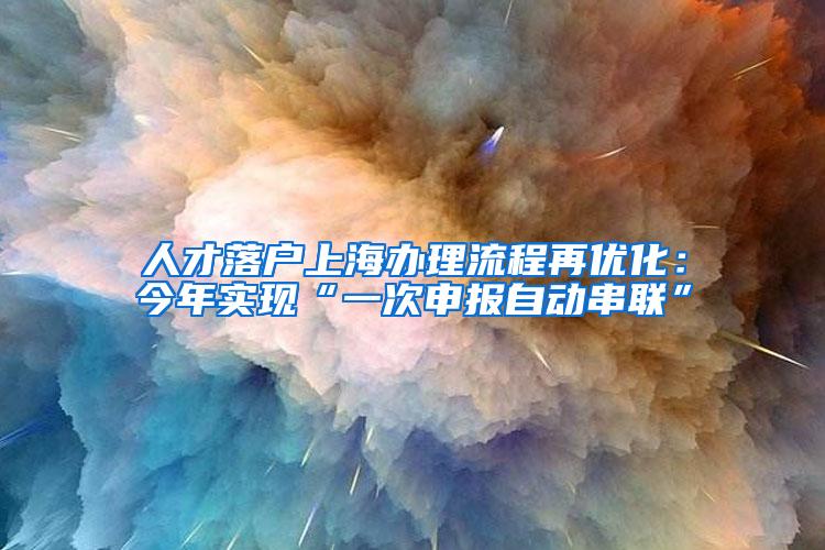 人才落户上海办理流程再优化：今年实现“一次申报自动串联”