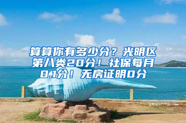 算算你有多少分？光明区第八类20分！社保每月0.1分！无房证明0分