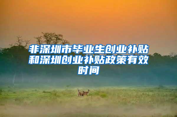 非深圳市毕业生创业补贴和深圳创业补贴政策有效时间