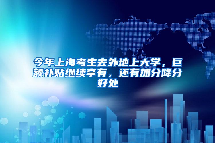 今年上海考生去外地上大学，巨额补贴继续享有，还有加分降分好处
