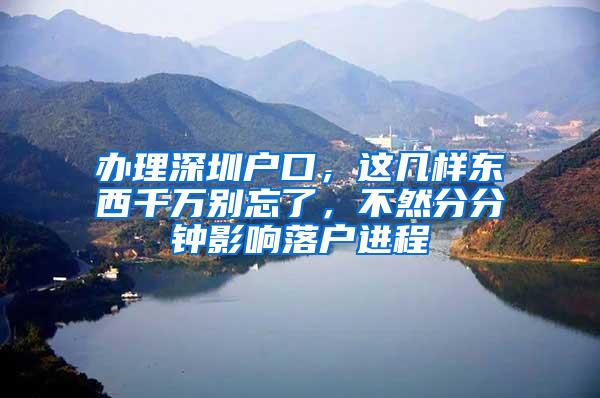 办理深圳户口，这几样东西千万别忘了，不然分分钟影响落户进程