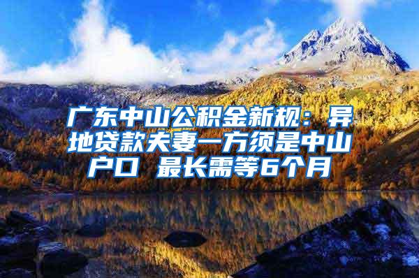 广东中山公积金新规：异地贷款夫妻一方须是中山户口 最长需等6个月