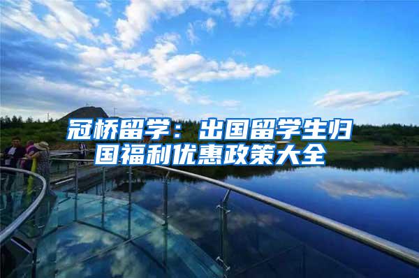 冠桥留学：出国留学生归国福利优惠政策大全