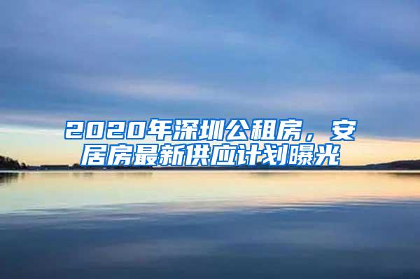 2020年深圳公租房，安居房最新供应计划曝光