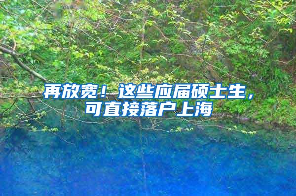 再放宽！这些应届硕士生，可直接落户上海
