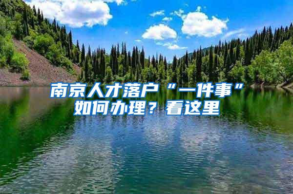 南京人才落户“一件事”如何办理？看这里