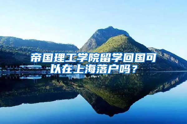 帝国理工学院留学回国可以在上海落户吗？