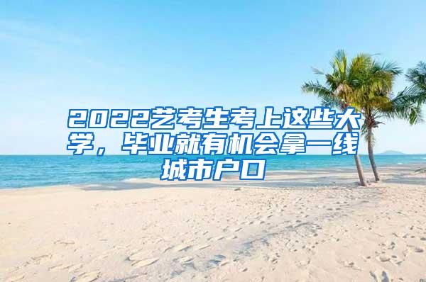 2022艺考生考上这些大学，毕业就有机会拿一线城市户口