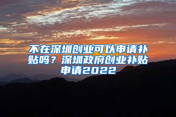 不在深圳创业可以申请补贴吗？深圳政府创业补贴申请2022