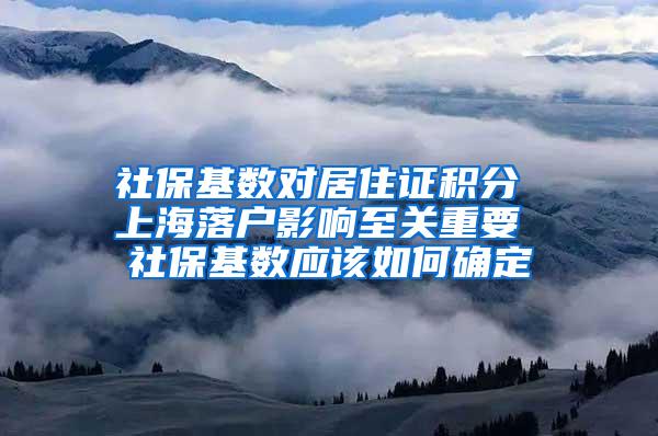 社保基数对居住证积分 上海落户影响至关重要 社保基数应该如何确定