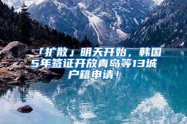 「扩散」明天开始，韩国5年签证开放青岛等13城户籍申请！