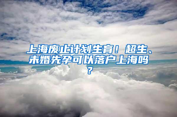 上海废止计划生育！超生、未婚先孕可以落户上海吗？