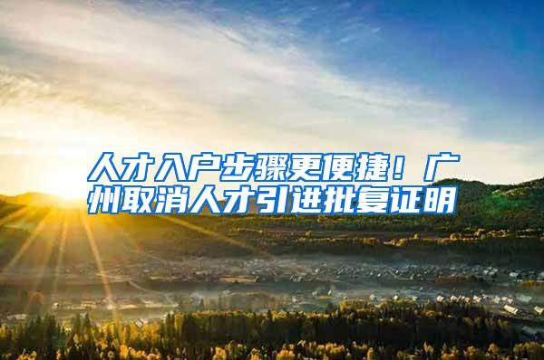 人才入户步骤更便捷！广州取消人才引进批复证明
