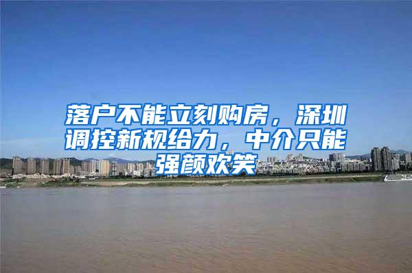 落户不能立刻购房，深圳调控新规给力，中介只能强颜欢笑