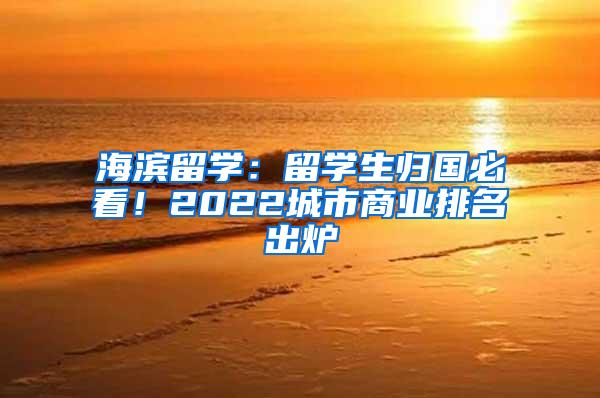 海滨留学：留学生归国必看！2022城市商业排名出炉